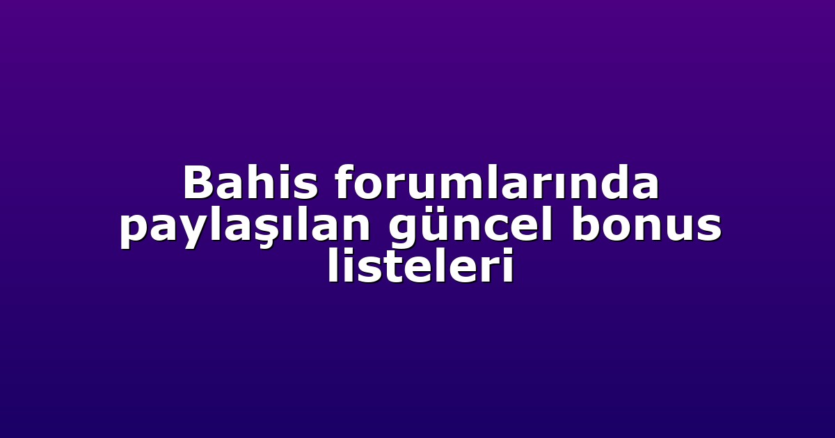 Bahis forumlarında paylaşılan güncel bonus listeleri