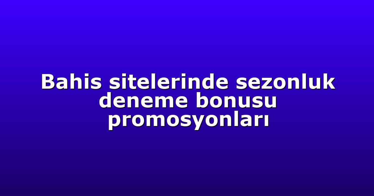 Bahis sitelerinde sezonluk deneme bonusu promosyonları