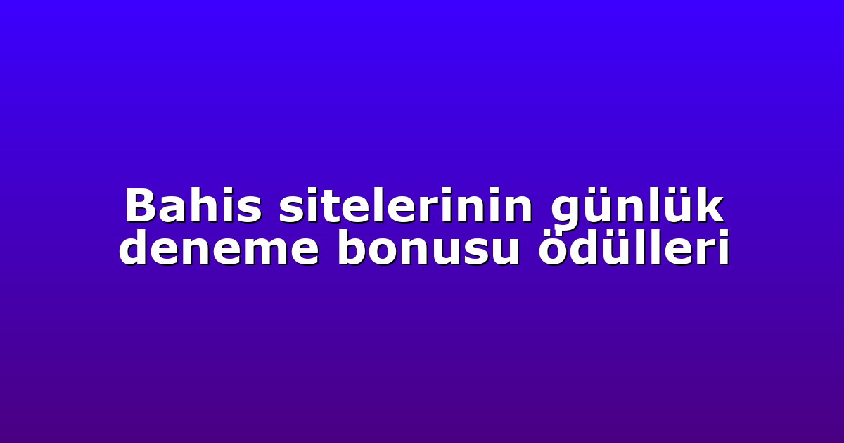 Bahis sitelerinin günlük deneme bonusu ödülleri