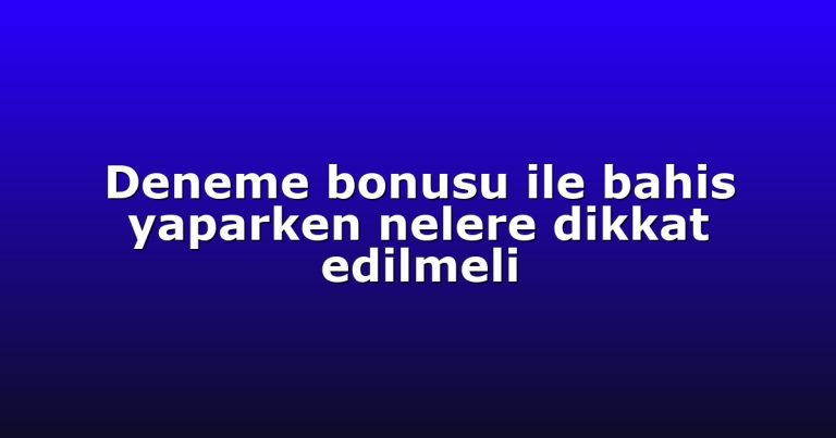 Deneme bonusu ile bahis yaparken nelere dikkat edilmeli