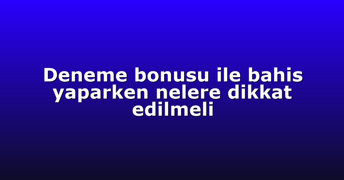 Deneme bonusu ile bahis yaparken nelere dikkat edilmeli