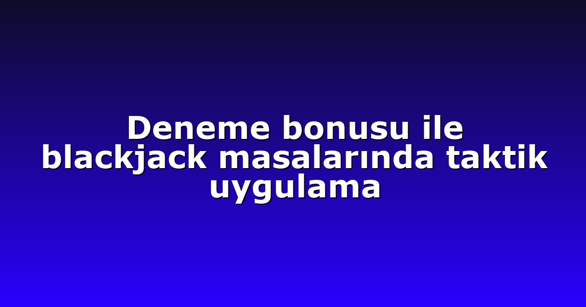 Deneme bonusu ile blackjack masalarında taktik uygulama