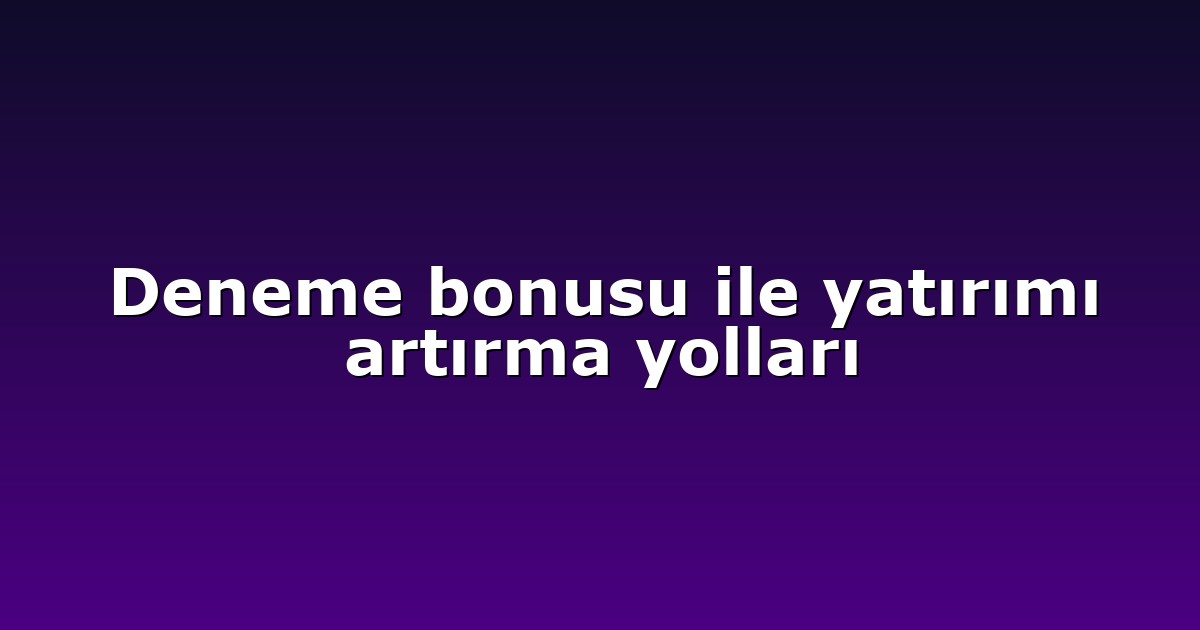 Deneme bonusu ile yatırımı artırma yolları