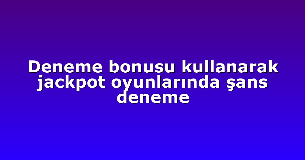 Deneme bonusu kullanarak jackpot oyunlarında şans deneme