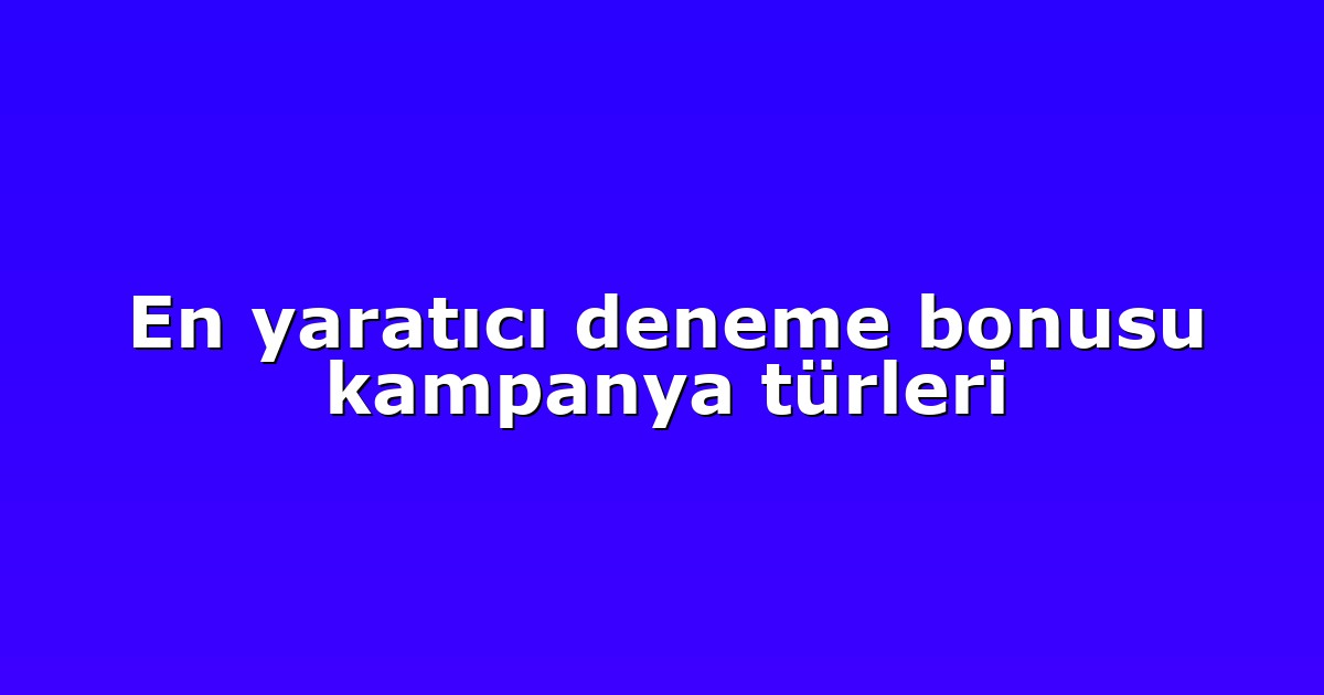 En yaratıcı deneme bonusu kampanya türleri
