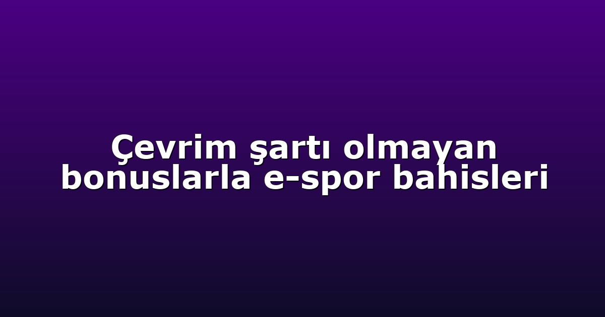 Çevrim şartı olmayan bonuslarla e-spor bahisleri