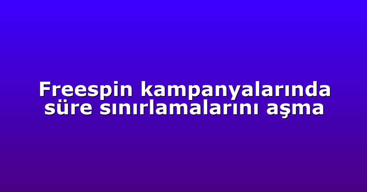 Freespin kampanyalarında süre sınırlamalarını aşma