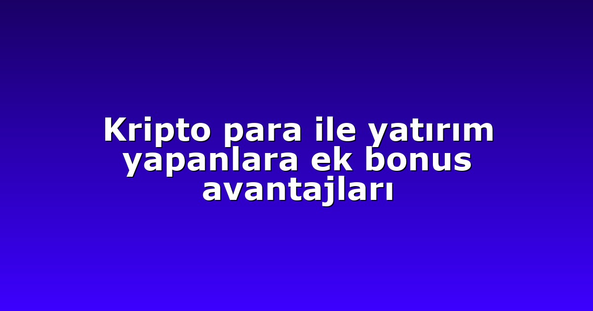 Kripto para ile yatırım yapanlara ek bonus avantajları