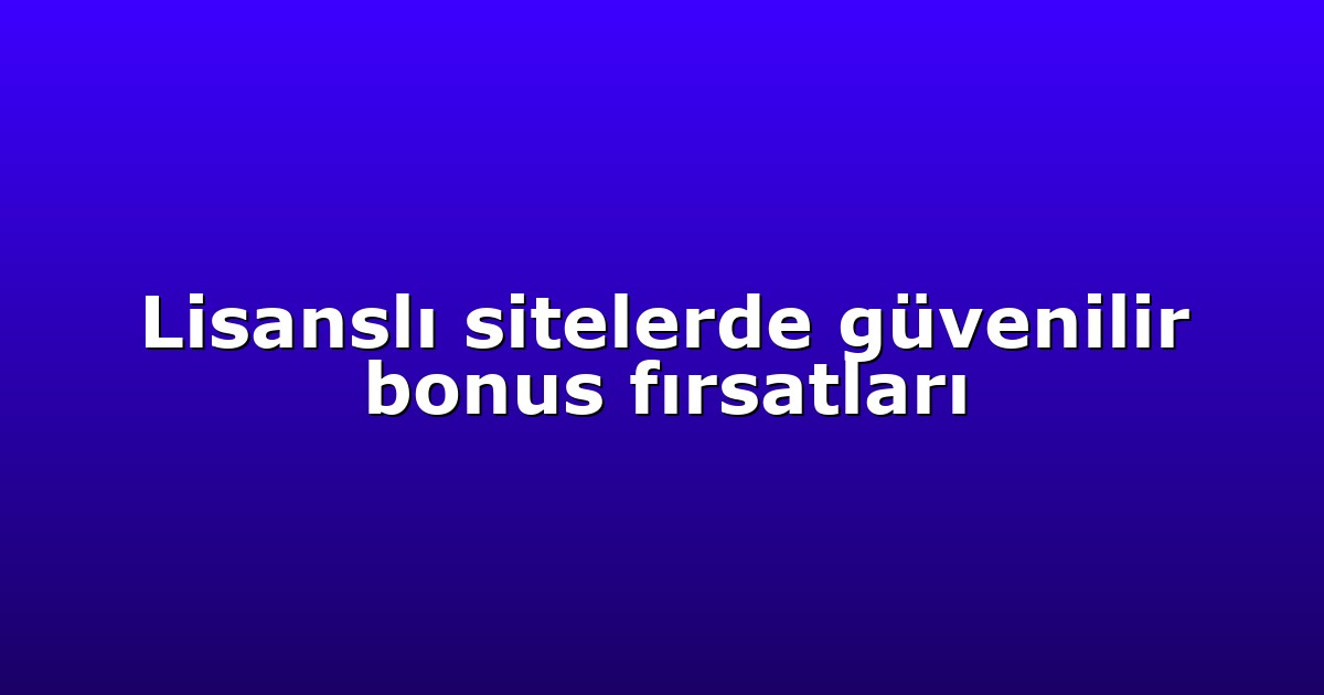 Lisanslı sitelerde güvenilir bonus fırsatları