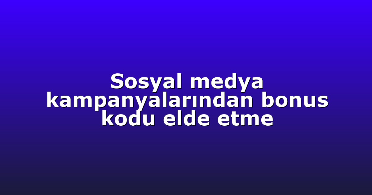 Sosyal medya kampanyalarından bonus kodu elde etme