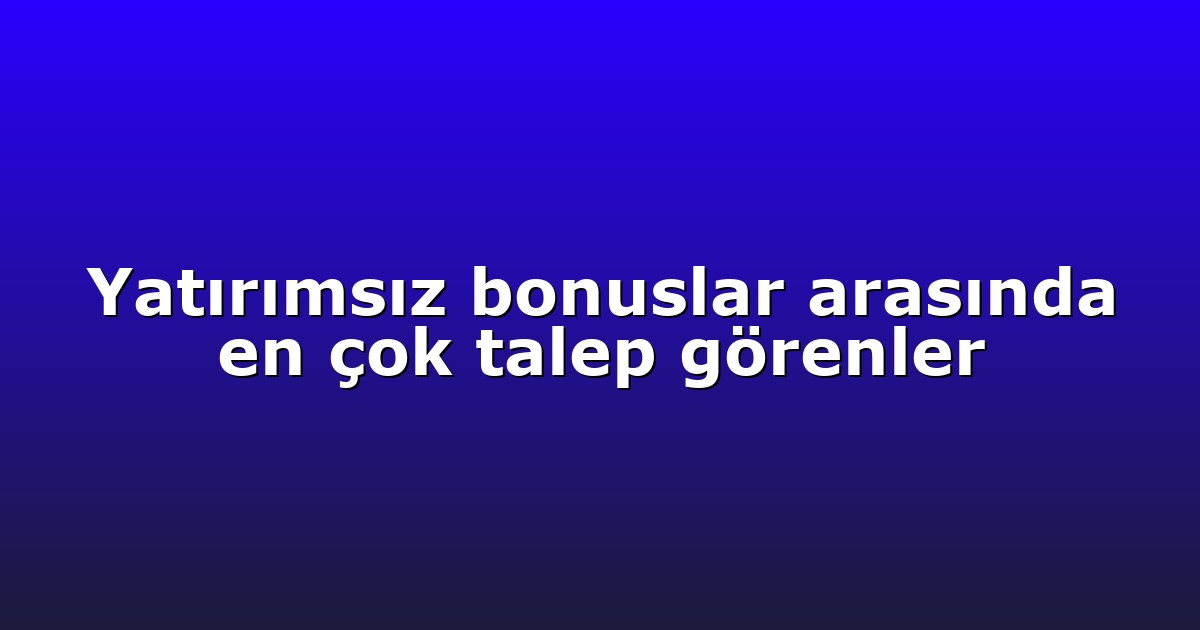 Yatırımsız bonuslar arasında en çok talep görenler