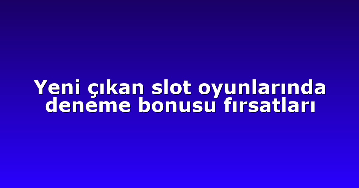 Yeni çıkan slot oyunlarında deneme bonusu fırsatları