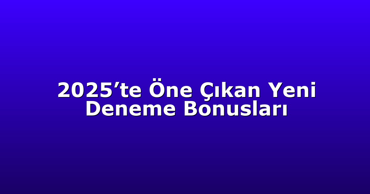 2025’te Öne Çıkan Yeni Deneme Bonusları