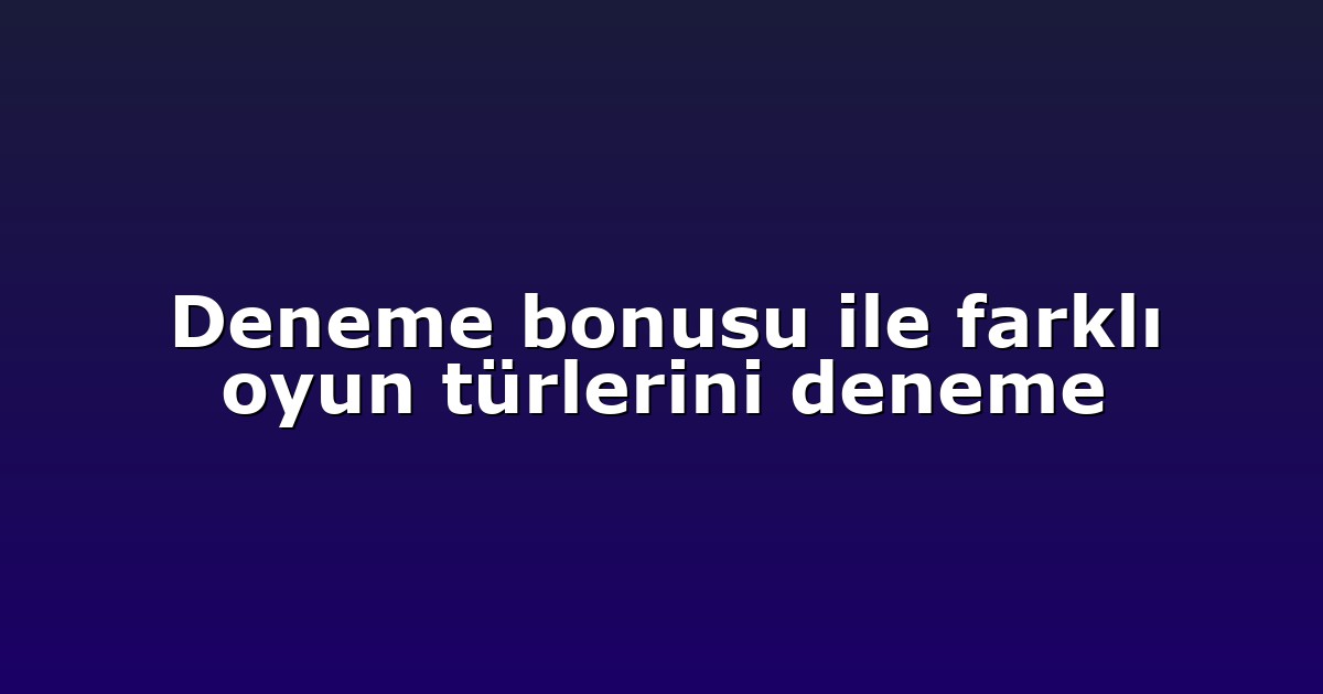 Deneme bonusu ile farklı oyun türlerini deneme