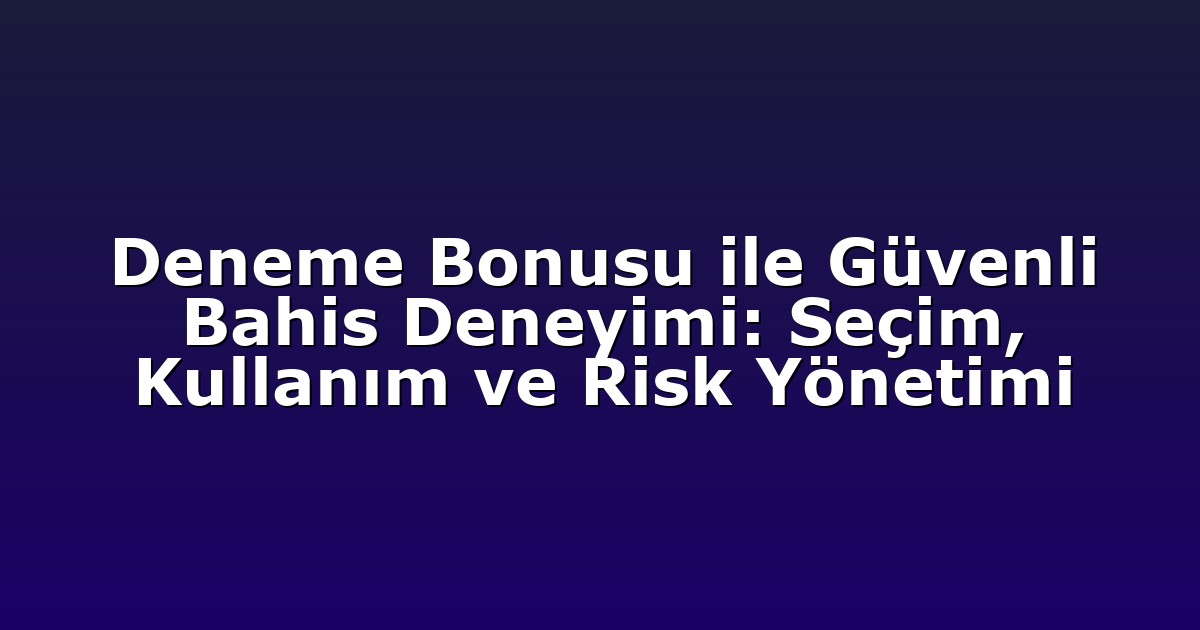 Deneme Bonusu ile Güvenli Bahis Deneyimi: Seçim, Kullanım ve Risk Yönetimi