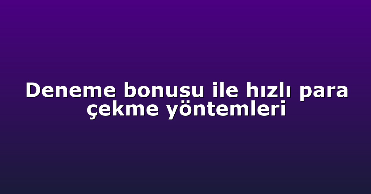 Deneme bonusu ile hızlı para çekme yöntemleri