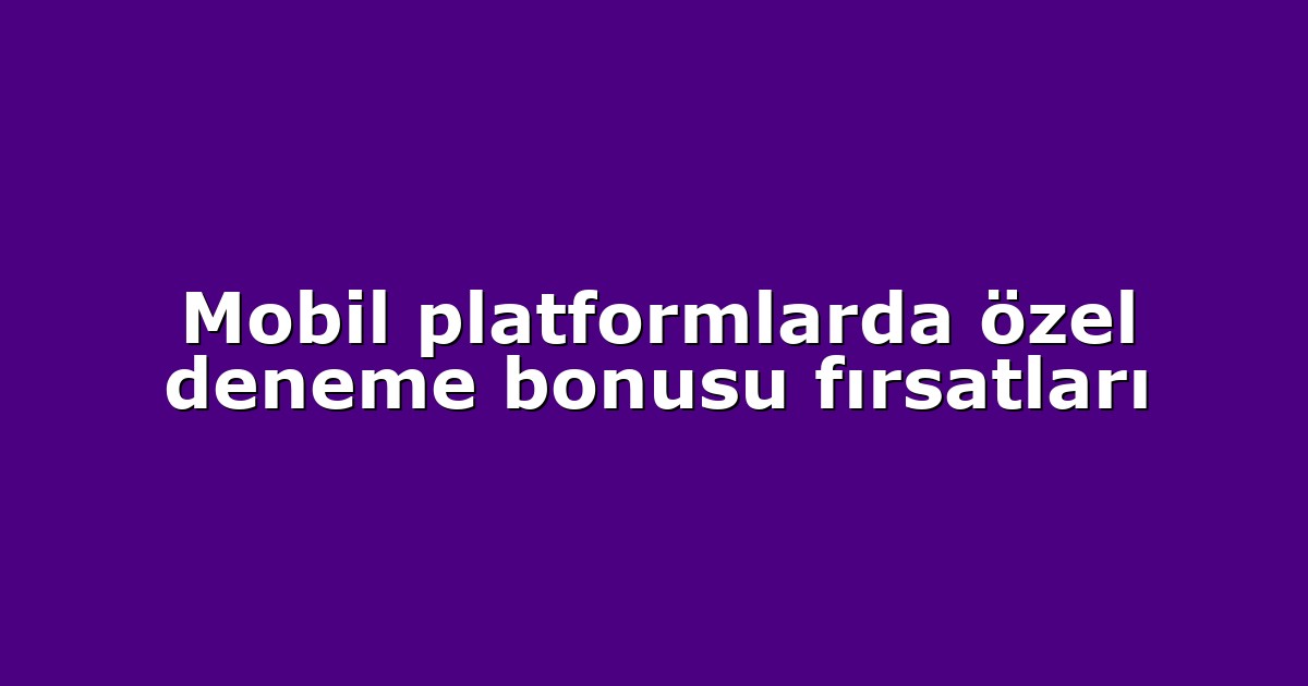 Mobil platformlarda özel deneme bonusu fırsatları