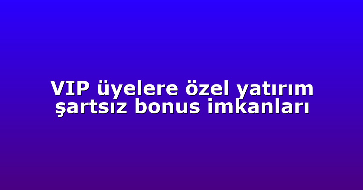 VIP üyelere özel yatırım şartsız bonus imkanları