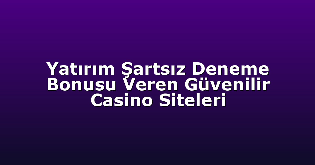 Yatırım Şartsız Deneme Bonusu Veren Güvenilir Casino Siteleri