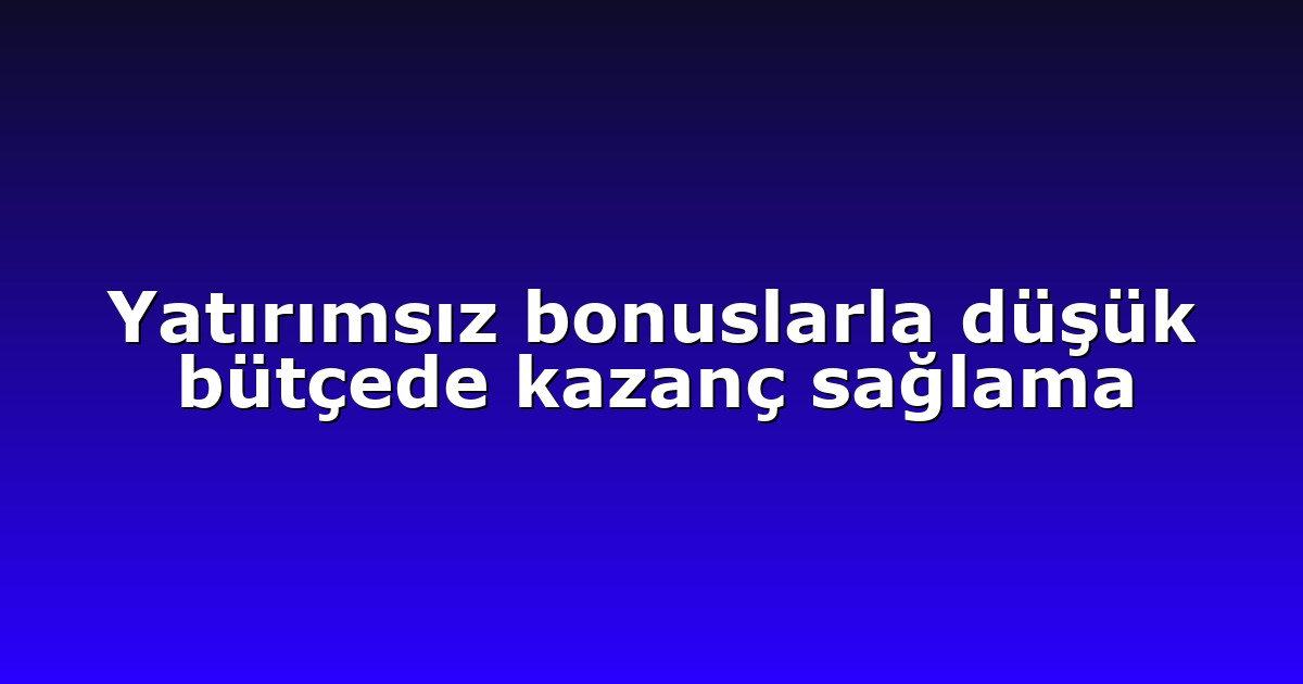 Yatırımsız bonuslarla düşük bütçede kazanç sağlama